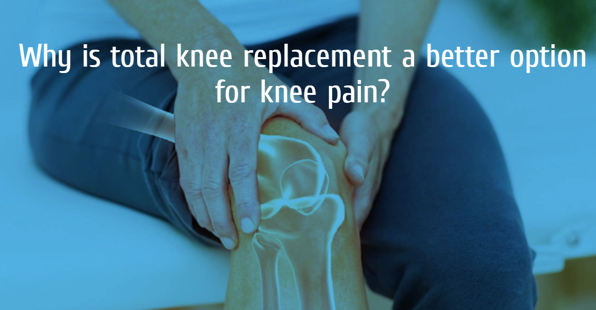 Why is total knee replacement a better option for knee pain?